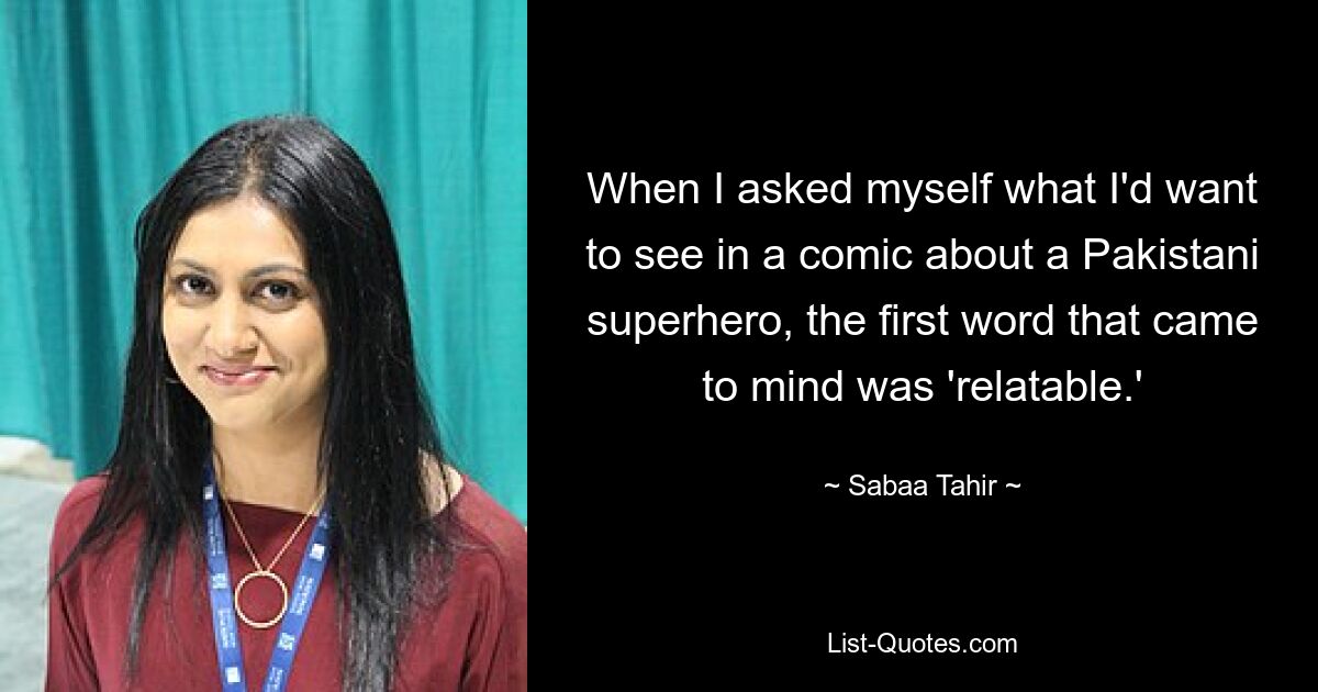 When I asked myself what I'd want to see in a comic about a Pakistani superhero, the first word that came to mind was 'relatable.' — © Sabaa Tahir