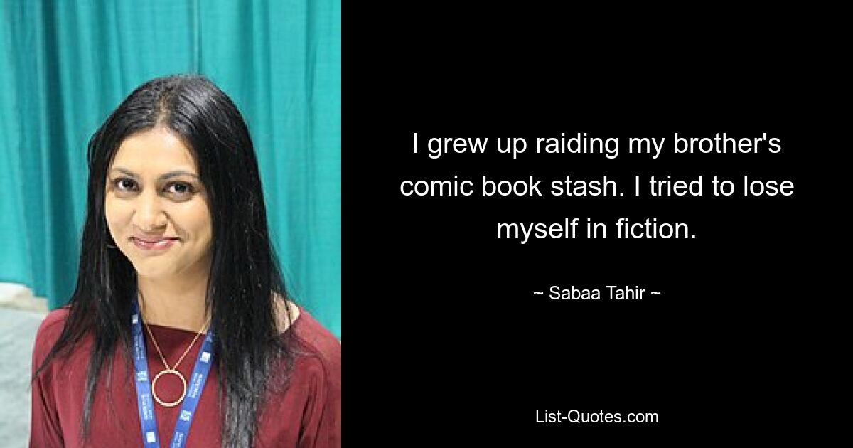 I grew up raiding my brother's comic book stash. I tried to lose myself in fiction. — © Sabaa Tahir