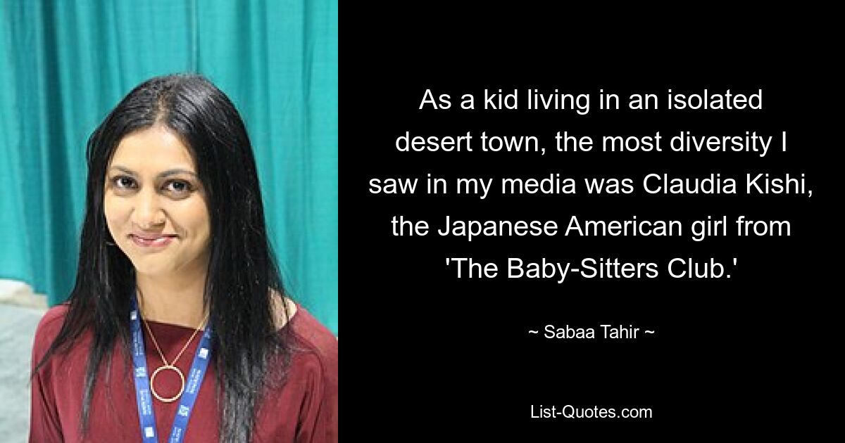 As a kid living in an isolated desert town, the most diversity I saw in my media was Claudia Kishi, the Japanese American girl from 'The Baby-Sitters Club.' — © Sabaa Tahir