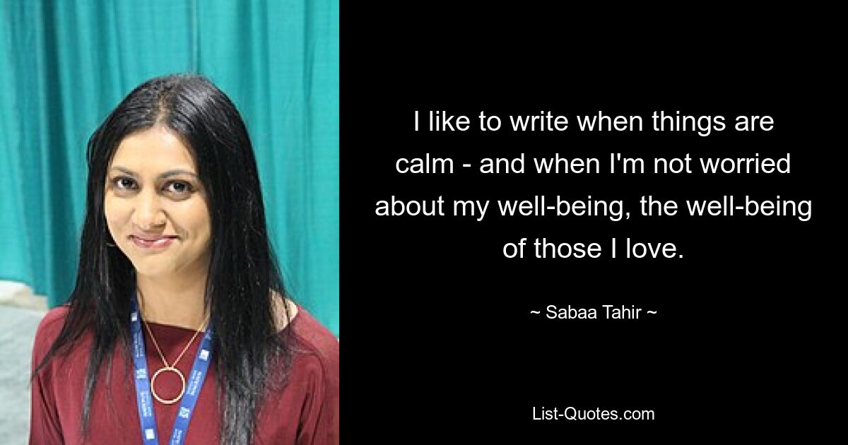 Мне нравится писать, когда все спокойно - и когда я не беспокоюсь о своем благополучии, благополучии тех, кого я люблю. — © Сабаа Тахир