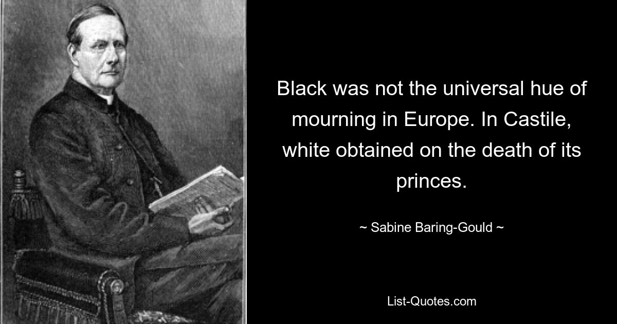 Black was not the universal hue of mourning in Europe. In Castile, white obtained on the death of its princes. — © Sabine Baring-Gould