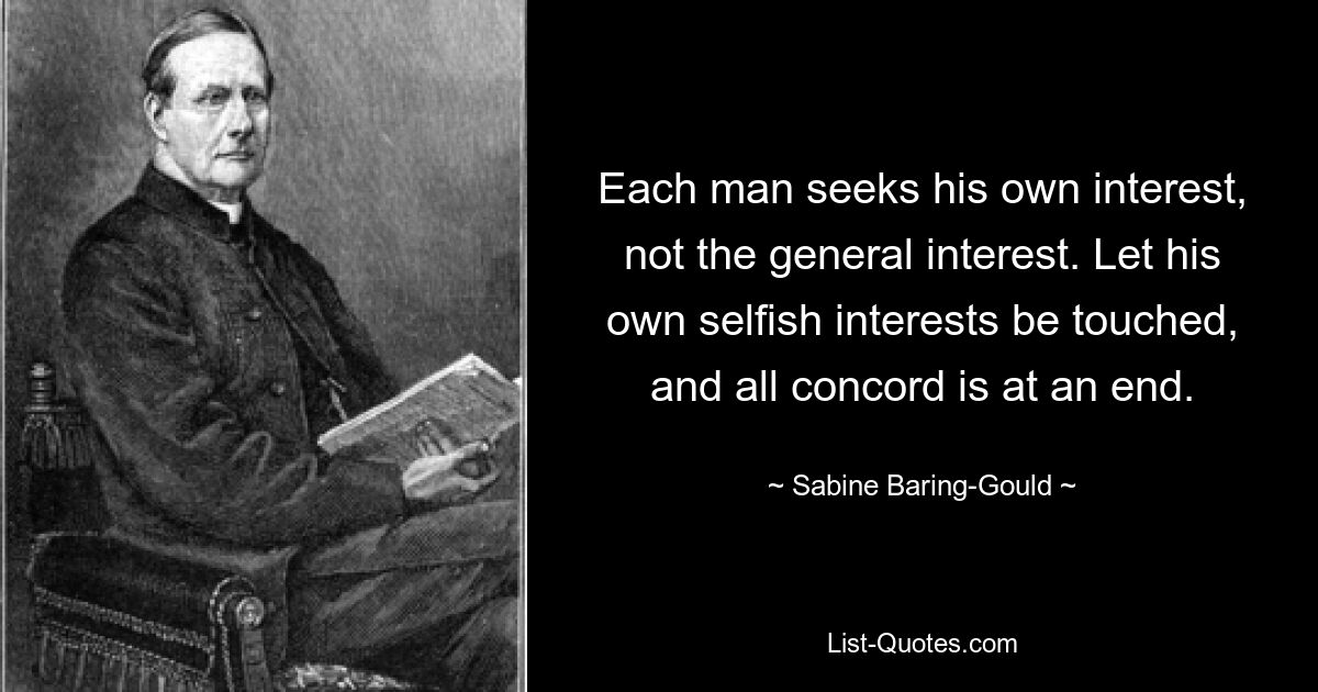 Each man seeks his own interest, not the general interest. Let his own selfish interests be touched, and all concord is at an end. — © Sabine Baring-Gould