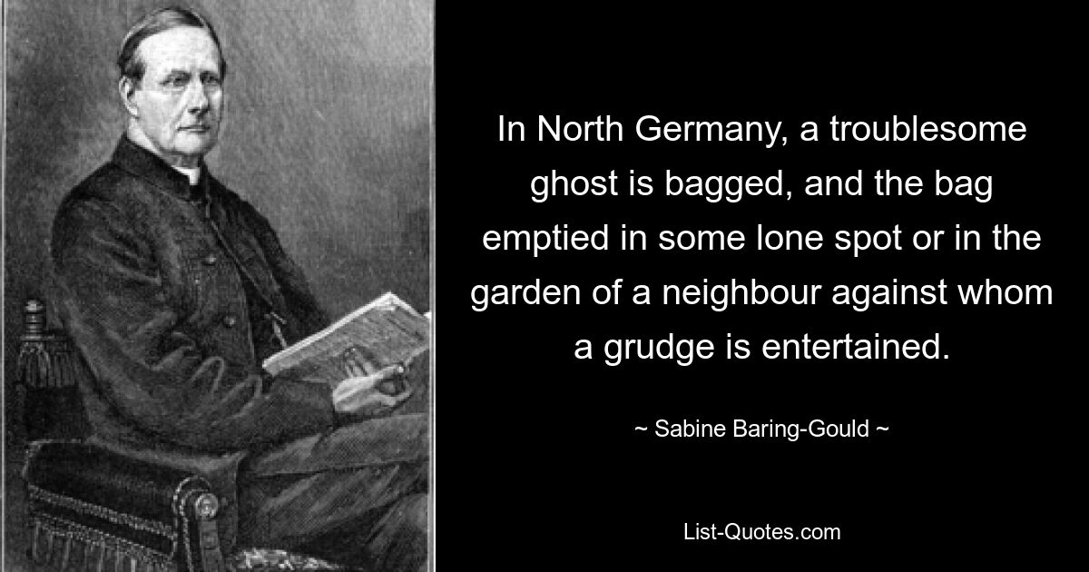 In North Germany, a troublesome ghost is bagged, and the bag emptied in some lone spot or in the garden of a neighbour against whom a grudge is entertained. — © Sabine Baring-Gould