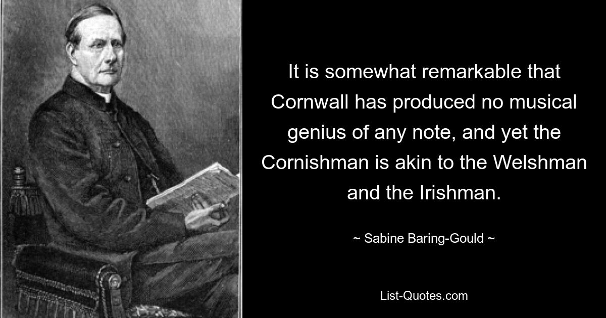 It is somewhat remarkable that Cornwall has produced no musical genius of any note, and yet the Cornishman is akin to the Welshman and the Irishman. — © Sabine Baring-Gould