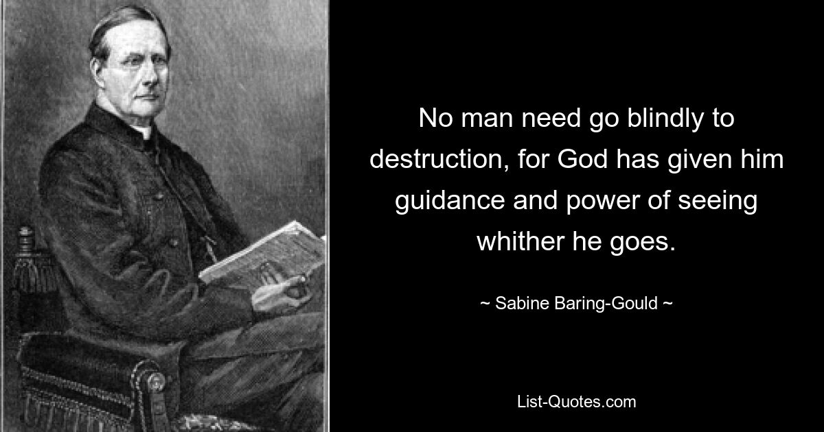 No man need go blindly to destruction, for God has given him guidance and power of seeing whither he goes. — © Sabine Baring-Gould