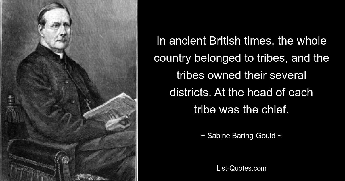 In ancient British times, the whole country belonged to tribes, and the tribes owned their several districts. At the head of each tribe was the chief. — © Sabine Baring-Gould