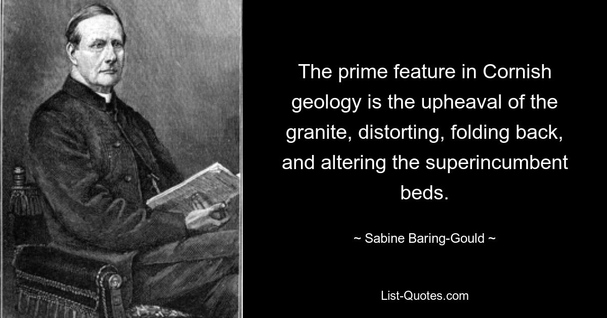 The prime feature in Cornish geology is the upheaval of the granite, distorting, folding back, and altering the superincumbent beds. — © Sabine Baring-Gould