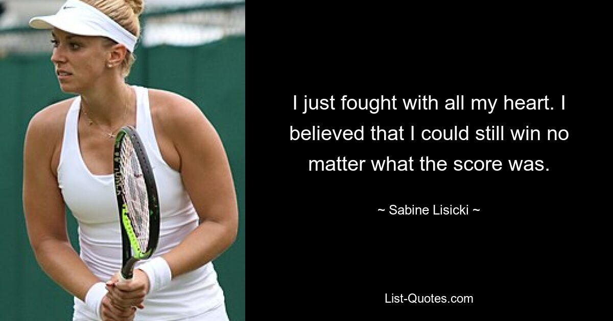 I just fought with all my heart. I believed that I could still win no matter what the score was. — © Sabine Lisicki