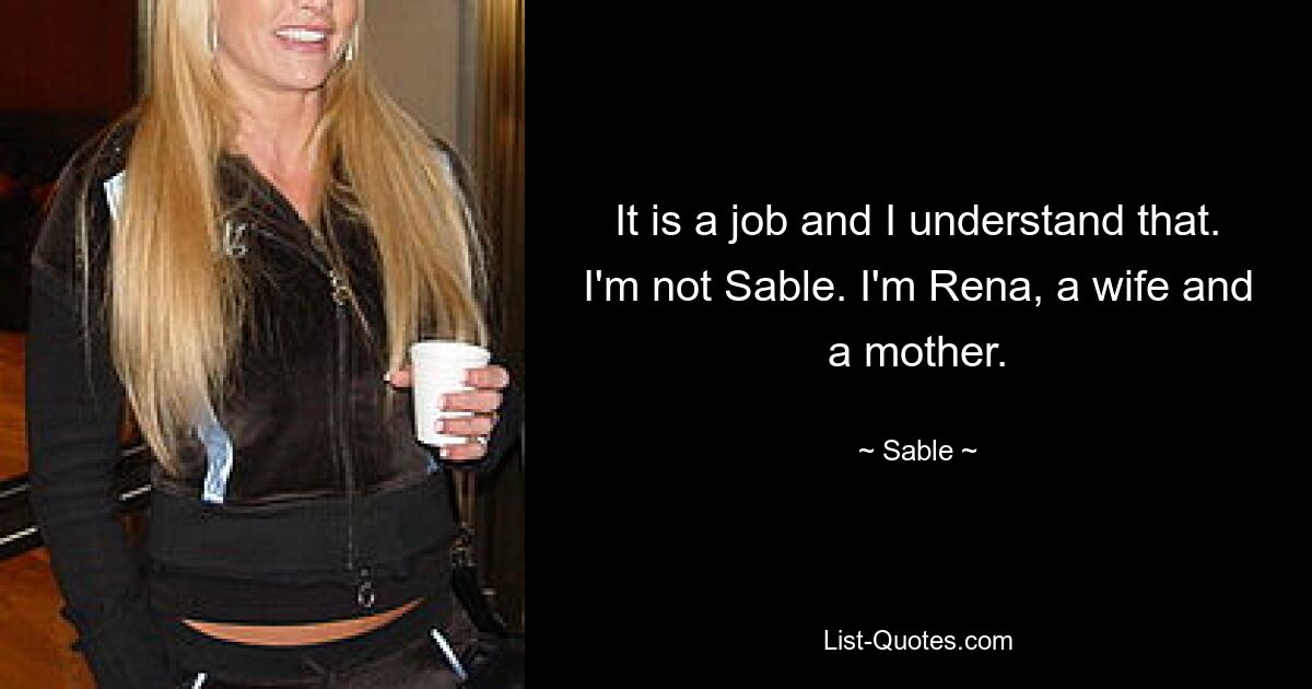 It is a job and I understand that. I'm not Sable. I'm Rena, a wife and a mother. — © Sable