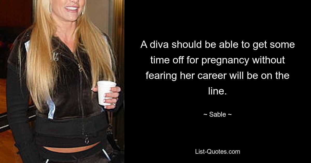 A diva should be able to get some time off for pregnancy without fearing her career will be on the line. — © Sable