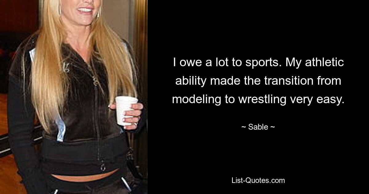 I owe a lot to sports. My athletic ability made the transition from modeling to wrestling very easy. — © Sable