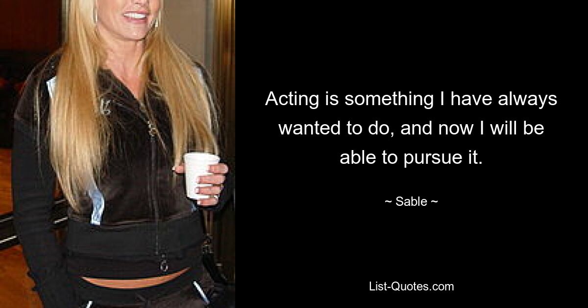 Acting is something I have always wanted to do, and now I will be able to pursue it. — © Sable