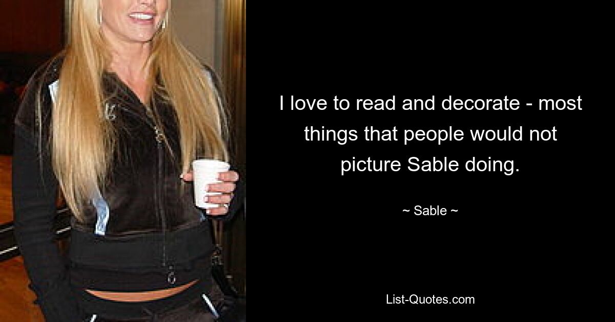 I love to read and decorate - most things that people would not picture Sable doing. — © Sable