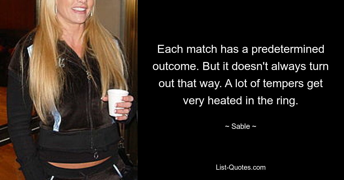 Each match has a predetermined outcome. But it doesn't always turn out that way. A lot of tempers get very heated in the ring. — © Sable