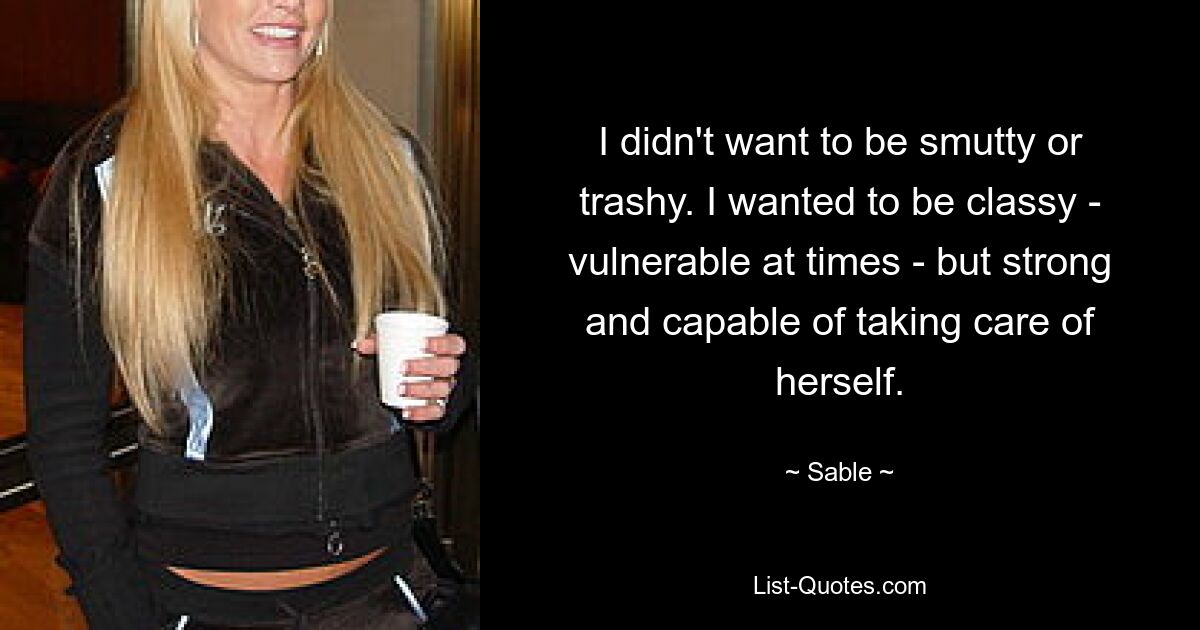 I didn't want to be smutty or trashy. I wanted to be classy - vulnerable at times - but strong and capable of taking care of herself. — © Sable