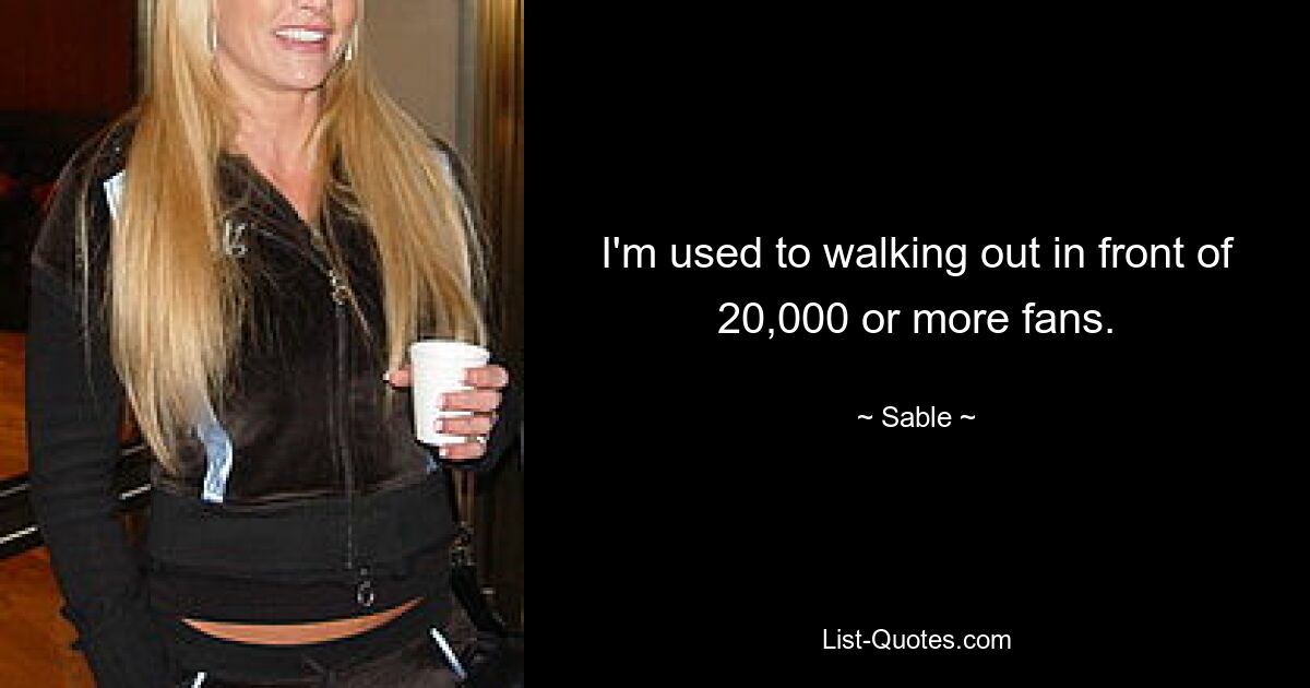 I'm used to walking out in front of 20,000 or more fans. — © Sable