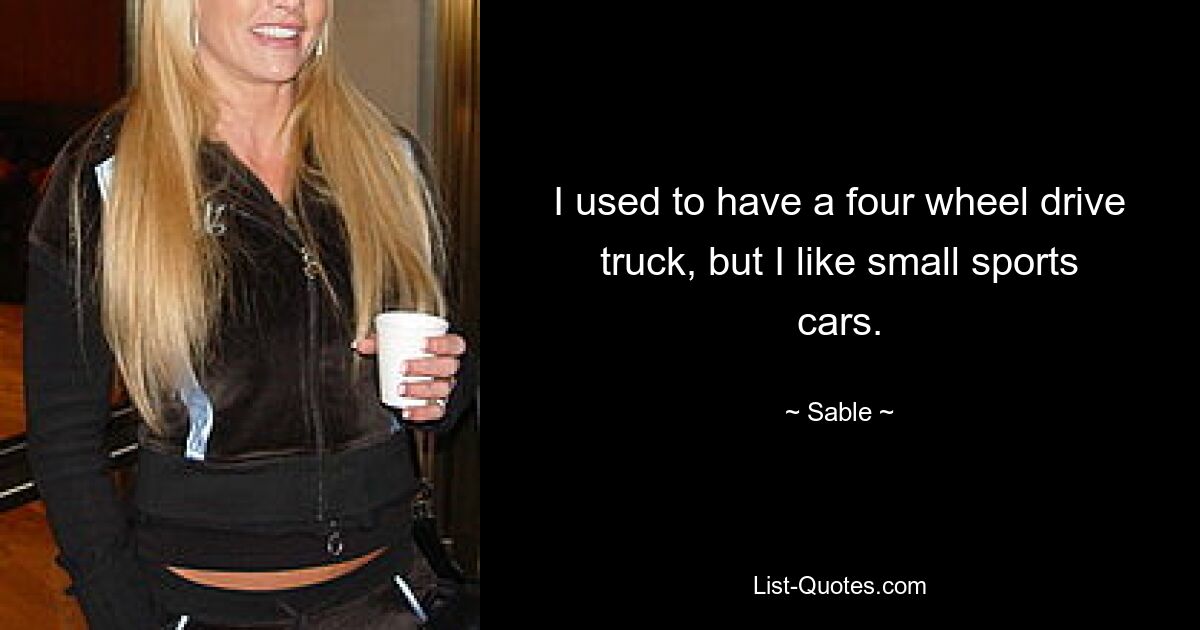 I used to have a four wheel drive truck, but I like small sports cars. — © Sable