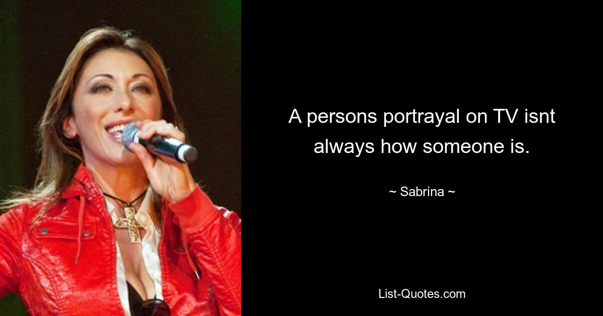 A persons portrayal on TV isnt always how someone is. — © Sabrina