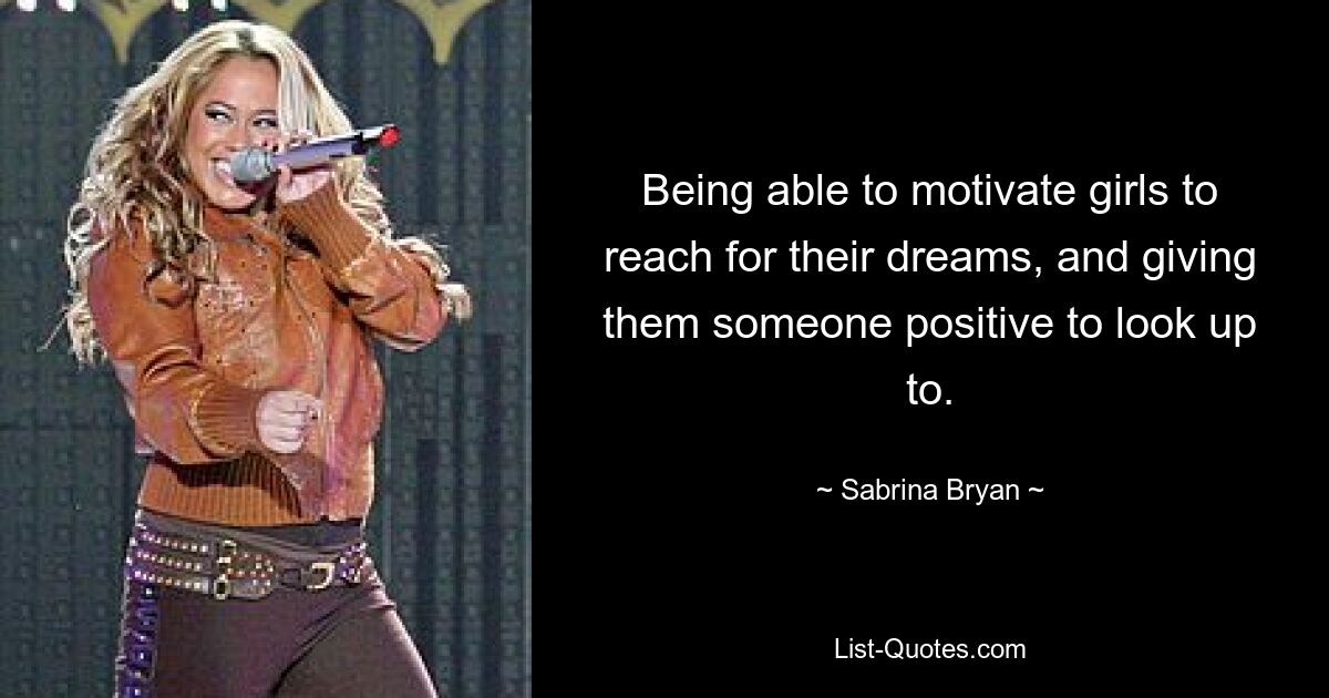 Being able to motivate girls to reach for their dreams, and giving them someone positive to look up to. — © Sabrina Bryan