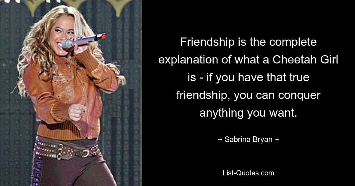 Friendship is the complete explanation of what a Cheetah Girl is - if you have that true friendship, you can conquer anything you want. — © Sabrina Bryan