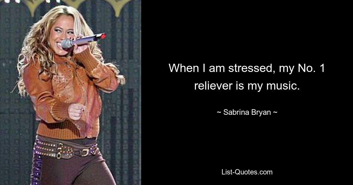 When I am stressed, my No. 1 reliever is my music. — © Sabrina Bryan