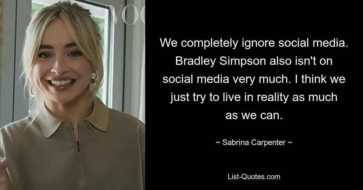 We completely ignore social media. Bradley Simpson also isn't on social media very much. I think we just try to live in reality as much as we can. — © Sabrina Carpenter