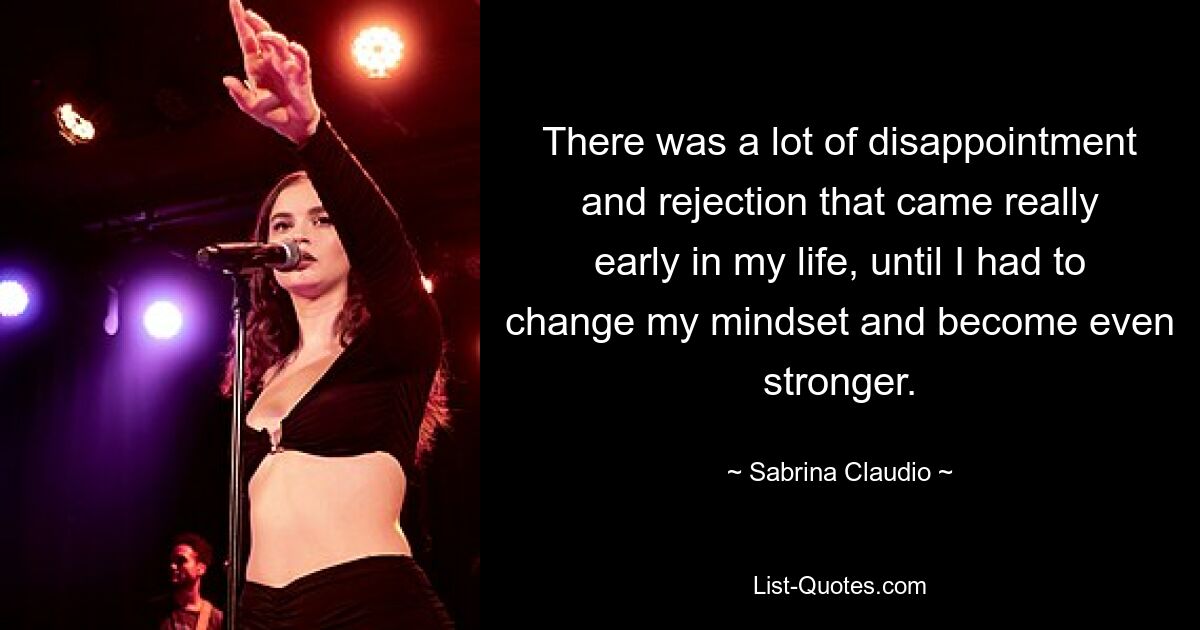 There was a lot of disappointment and rejection that came really early in my life, until I had to change my mindset and become even stronger. — © Sabrina Claudio