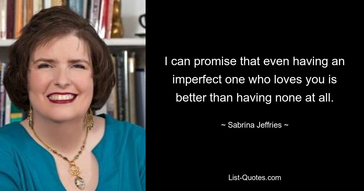 I can promise that even having an imperfect one who loves you is better than having none at all. — © Sabrina Jeffries