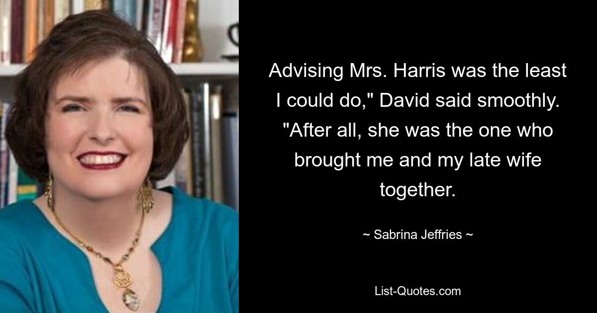 Advising Mrs. Harris was the least I could do," David said smoothly. "After all, she was the one who brought me and my late wife together. — © Sabrina Jeffries