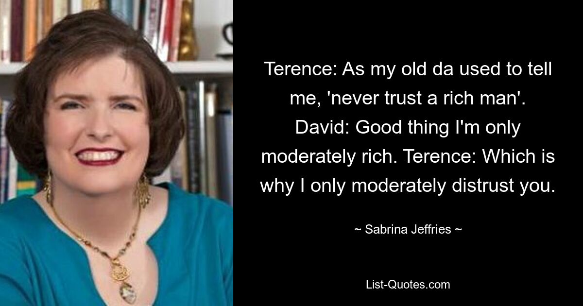 Terence: Wie mein alter Vater immer zu mir sagte: „Vertraue niemals einem reichen Mann.“ David: Gut, dass ich nur mäßig reich bin. Terence: Deshalb misstraue ich dir nur mäßig. — © Sabrina Jeffries