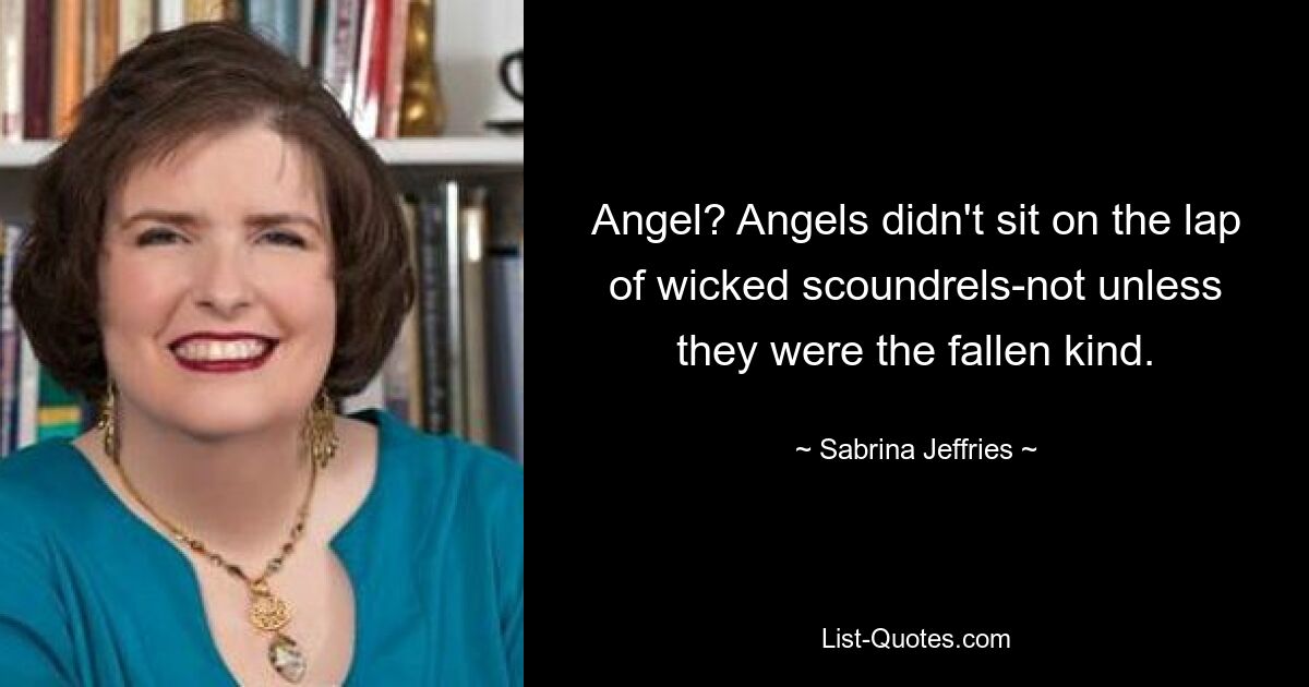 Angel? Angels didn't sit on the lap of wicked scoundrels-not unless they were the fallen kind. — © Sabrina Jeffries