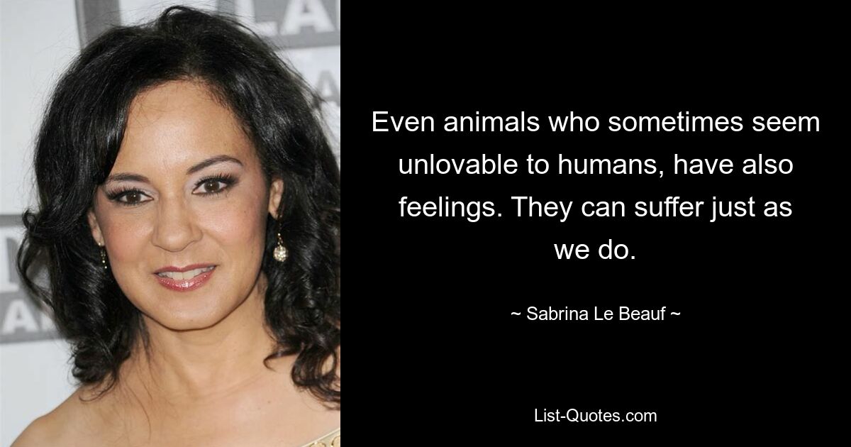 Even animals who sometimes seem unlovable to humans, have also feelings. They can suffer just as we do. — © Sabrina Le Beauf