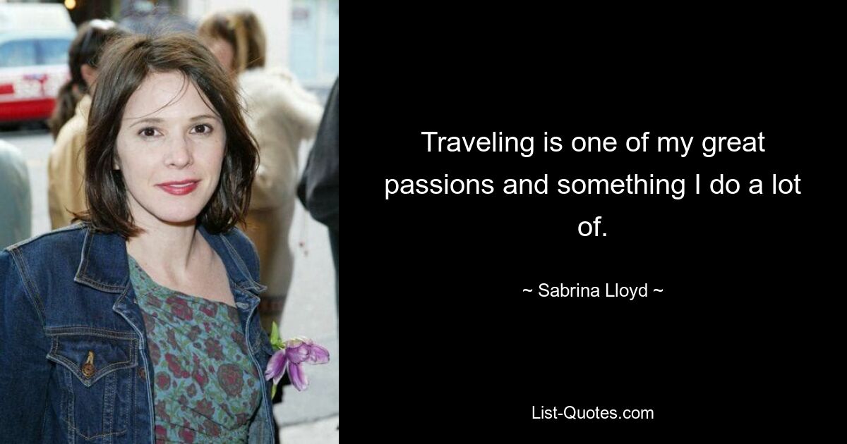 Traveling is one of my great passions and something I do a lot of. — © Sabrina Lloyd