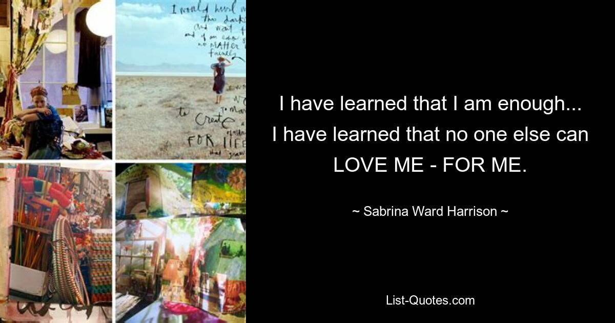 I have learned that I am enough... I have learned that no one else can LOVE ME - FOR ME. — © Sabrina Ward Harrison