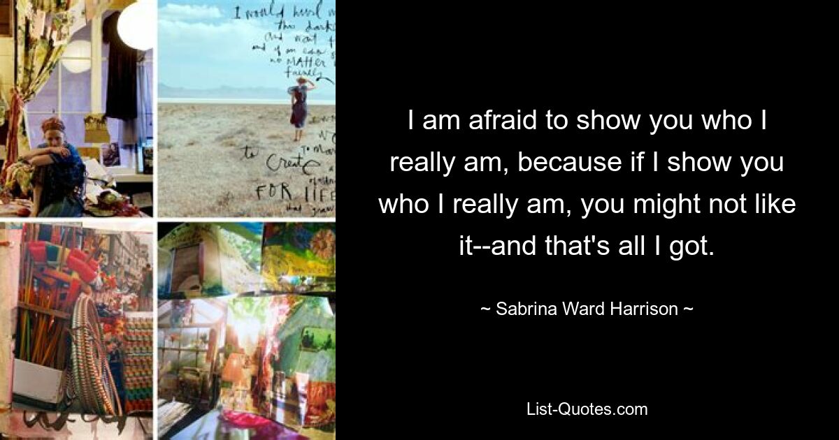 I am afraid to show you who I really am, because if I show you who I really am, you might not like it--and that's all I got. — © Sabrina Ward Harrison