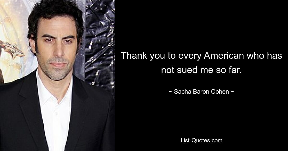 Thank you to every American who has not sued me so far. — © Sacha Baron Cohen