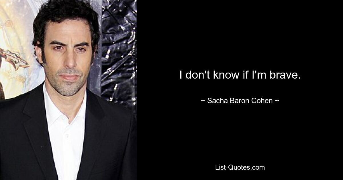 I don't know if I'm brave. — © Sacha Baron Cohen