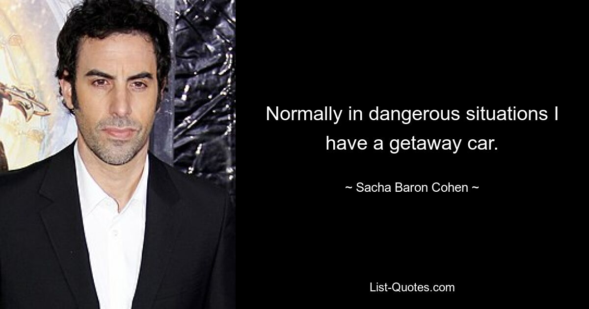 Normally in dangerous situations I have a getaway car. — © Sacha Baron Cohen