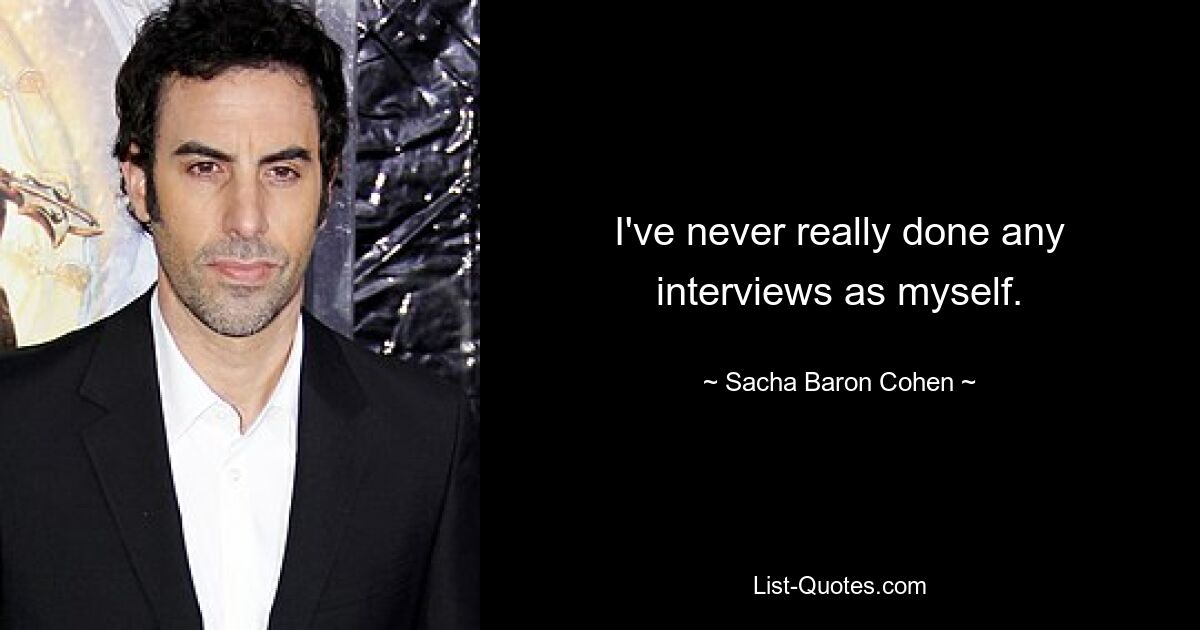 I've never really done any interviews as myself. — © Sacha Baron Cohen