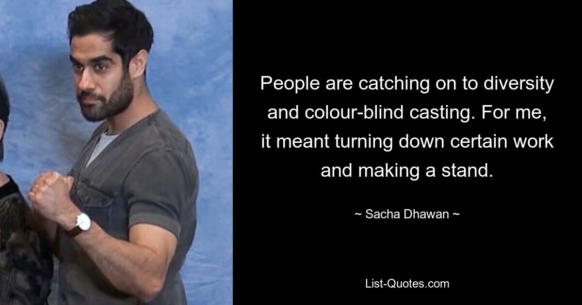 People are catching on to diversity and colour-blind casting. For me, it meant turning down certain work and making a stand. — © Sacha Dhawan