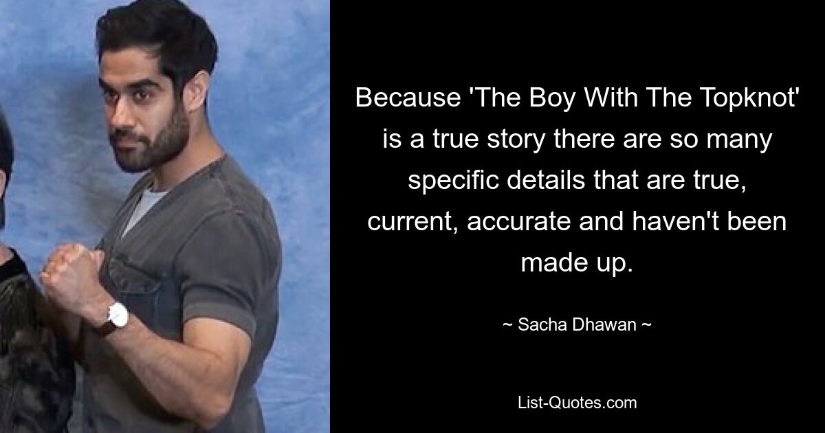 Because 'The Boy With The Topknot' is a true story there are so many specific details that are true, current, accurate and haven't been made up. — © Sacha Dhawan