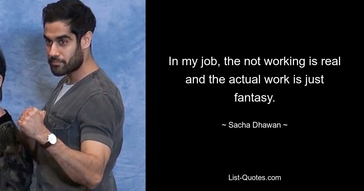 In my job, the not working is real and the actual work is just fantasy. — © Sacha Dhawan