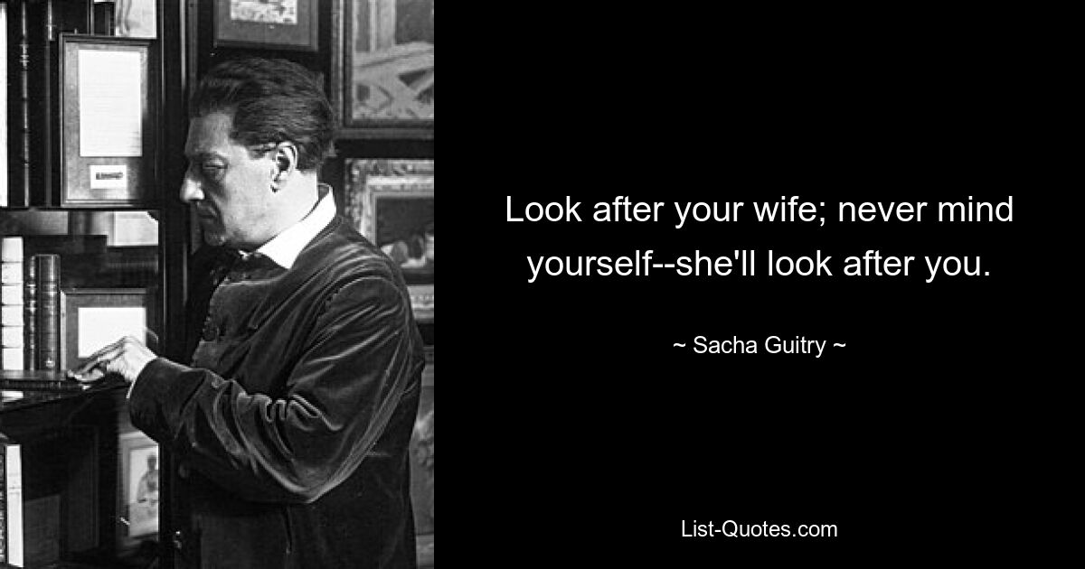 Look after your wife; never mind yourself--she'll look after you. — © Sacha Guitry