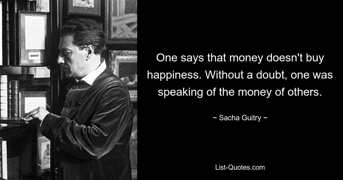 One says that money doesn't buy happiness. Without a doubt, one was speaking of the money of others. — © Sacha Guitry