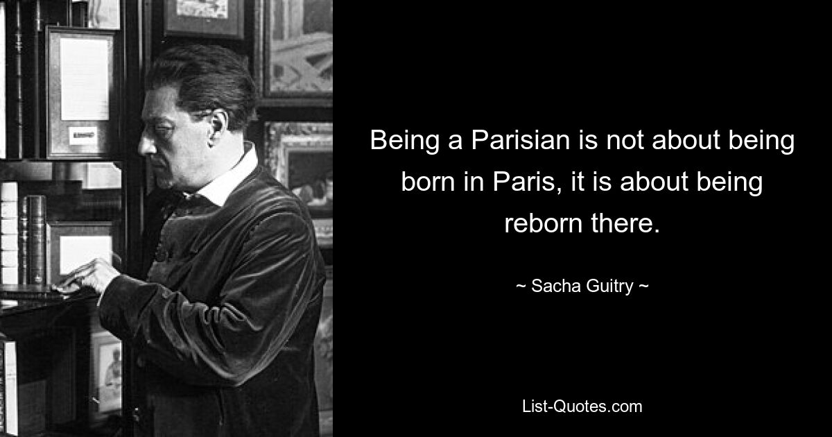 Being a Parisian is not about being born in Paris, it is about being reborn there. — © Sacha Guitry