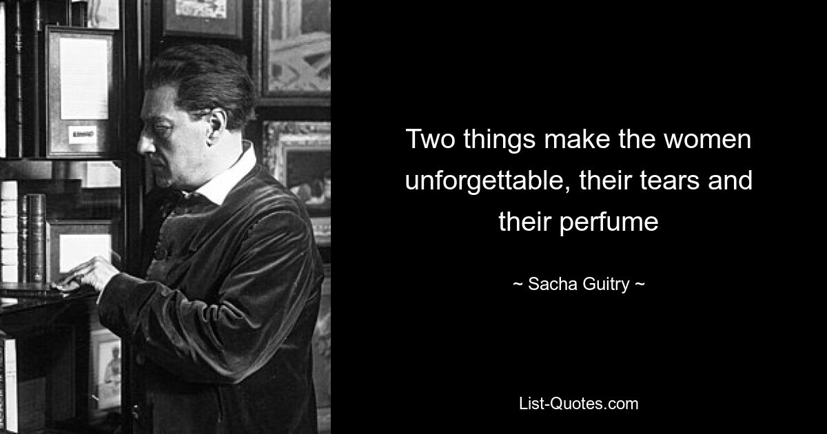 Two things make the women unforgettable, their tears and their perfume — © Sacha Guitry