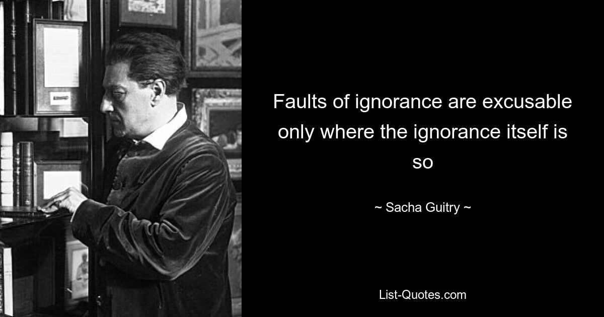 Faults of ignorance are excusable only where the ignorance itself is so — © Sacha Guitry