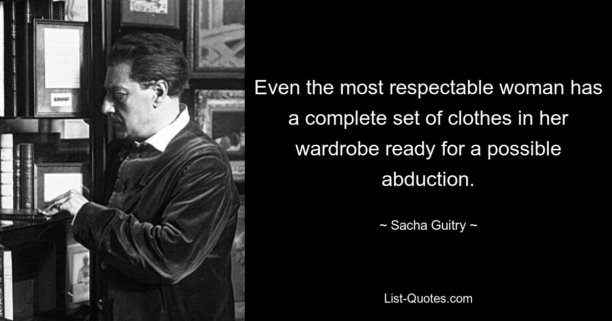 Even the most respectable woman has a complete set of clothes in her wardrobe ready for a possible abduction. — © Sacha Guitry