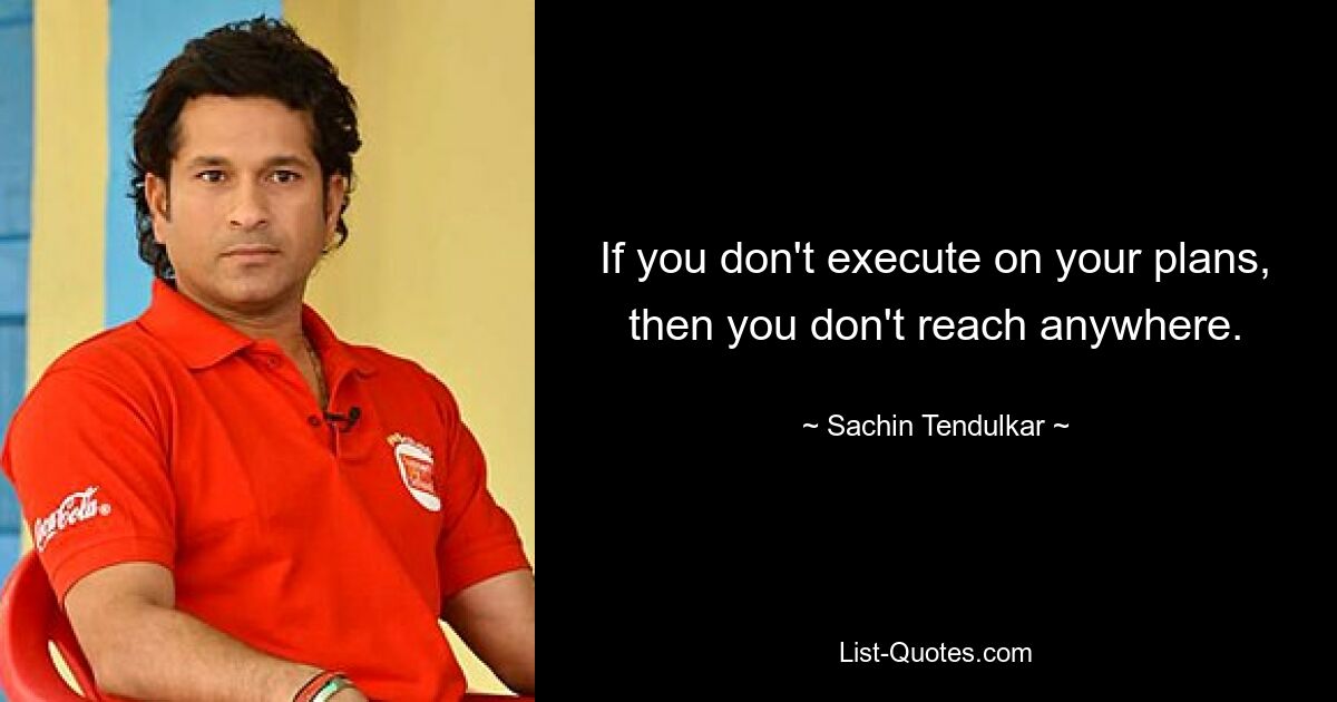 If you don't execute on your plans, then you don't reach anywhere. — © Sachin Tendulkar