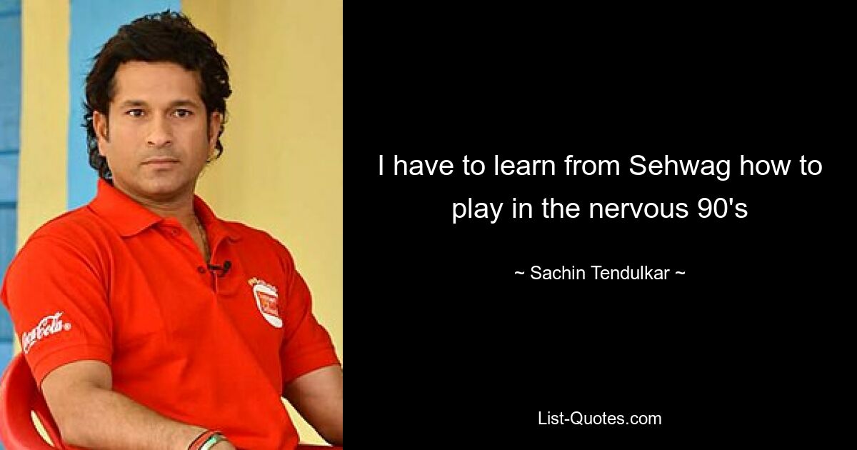 I have to learn from Sehwag how to play in the nervous 90's — © Sachin Tendulkar